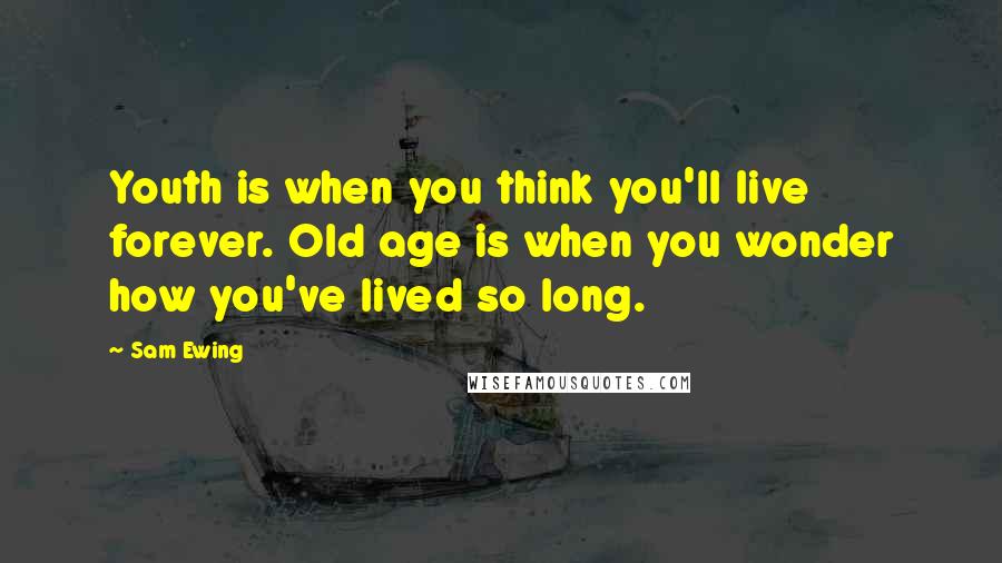 Sam Ewing Quotes: Youth is when you think you'll live forever. Old age is when you wonder how you've lived so long.