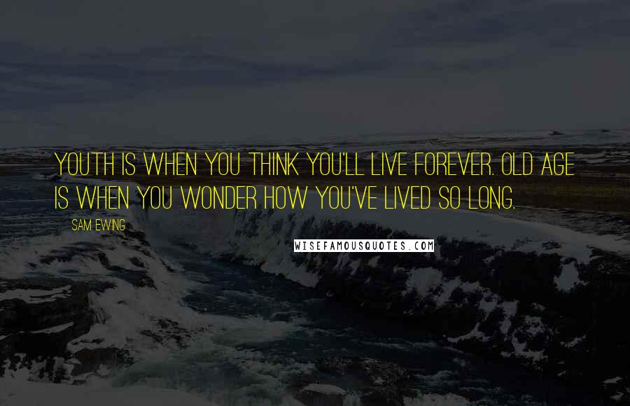 Sam Ewing Quotes: Youth is when you think you'll live forever. Old age is when you wonder how you've lived so long.