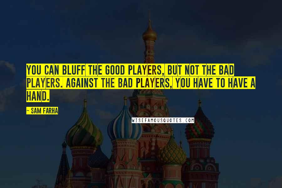 Sam Farha Quotes: You can bluff the good players, but not the bad players. Against the bad players, you have to have a hand.