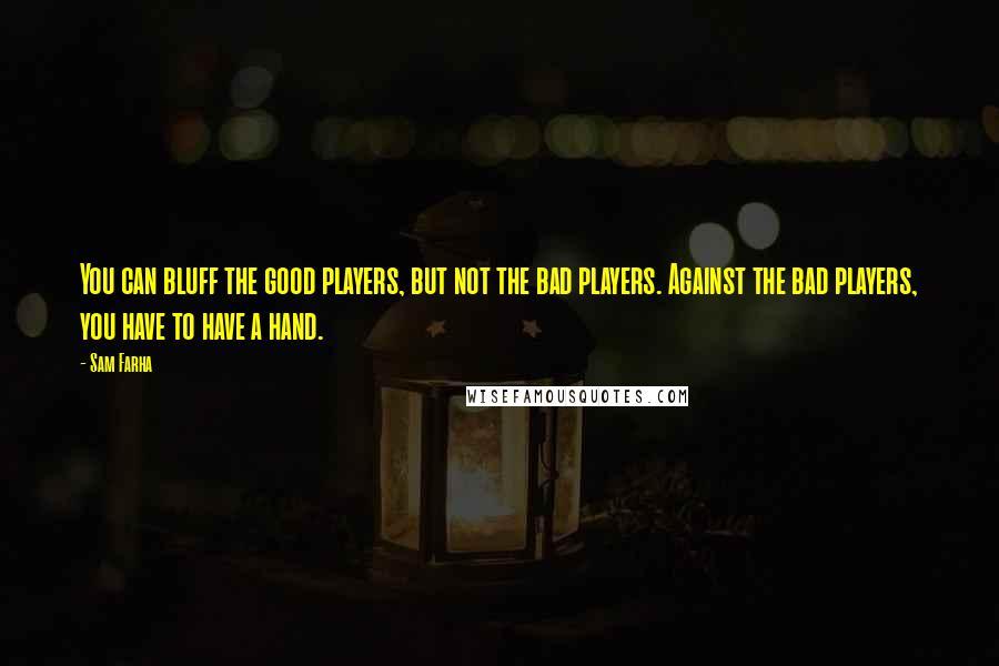 Sam Farha Quotes: You can bluff the good players, but not the bad players. Against the bad players, you have to have a hand.