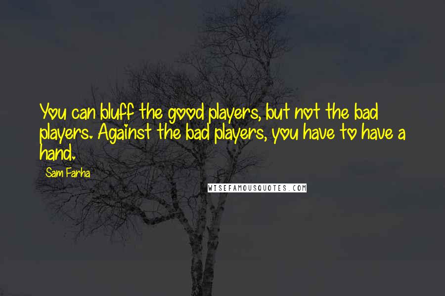 Sam Farha Quotes: You can bluff the good players, but not the bad players. Against the bad players, you have to have a hand.