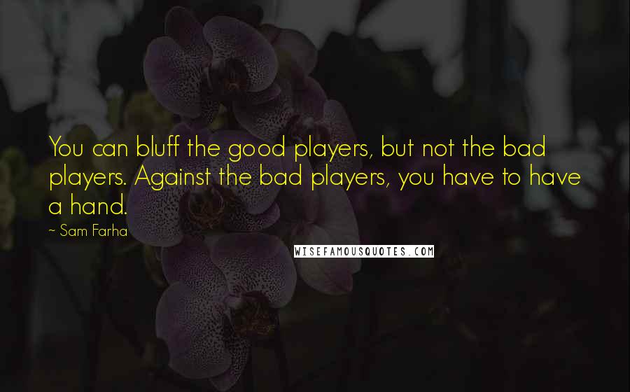 Sam Farha Quotes: You can bluff the good players, but not the bad players. Against the bad players, you have to have a hand.