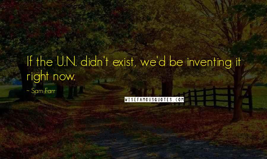 Sam Farr Quotes: If the U.N. didn't exist, we'd be inventing it right now.