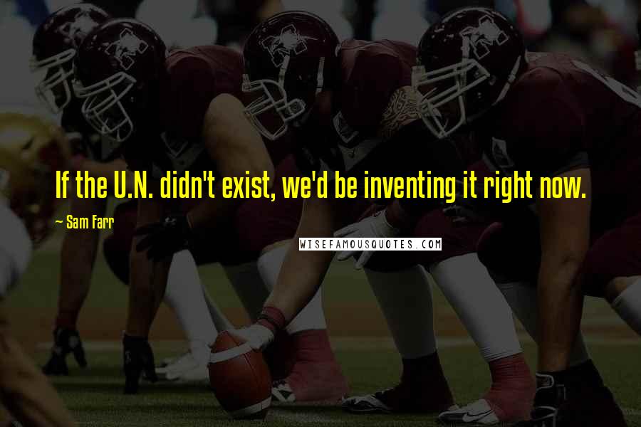 Sam Farr Quotes: If the U.N. didn't exist, we'd be inventing it right now.