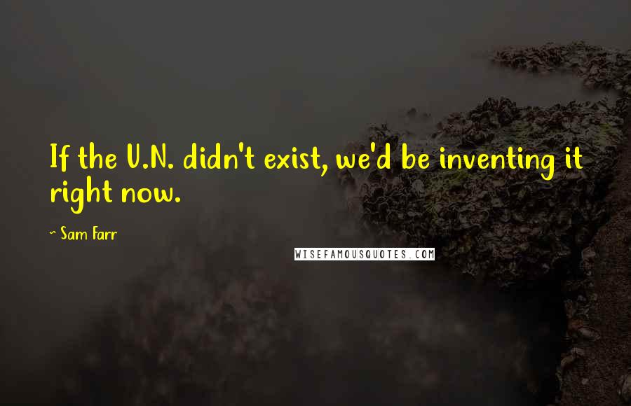 Sam Farr Quotes: If the U.N. didn't exist, we'd be inventing it right now.