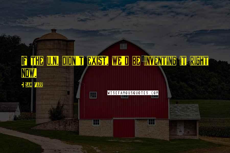 Sam Farr Quotes: If the U.N. didn't exist, we'd be inventing it right now.