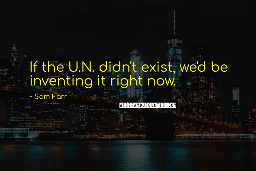 Sam Farr Quotes: If the U.N. didn't exist, we'd be inventing it right now.