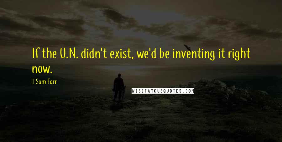 Sam Farr Quotes: If the U.N. didn't exist, we'd be inventing it right now.