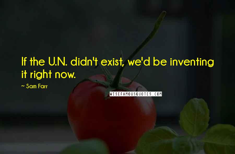 Sam Farr Quotes: If the U.N. didn't exist, we'd be inventing it right now.