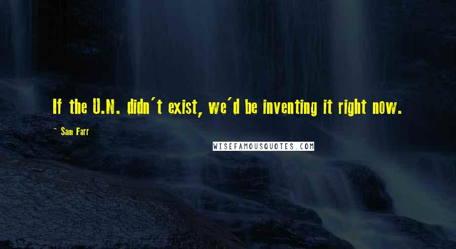 Sam Farr Quotes: If the U.N. didn't exist, we'd be inventing it right now.