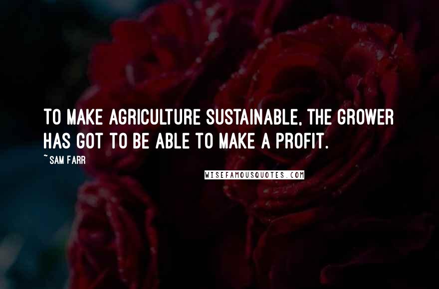 Sam Farr Quotes: To make agriculture sustainable, the grower has got to be able to make a profit.