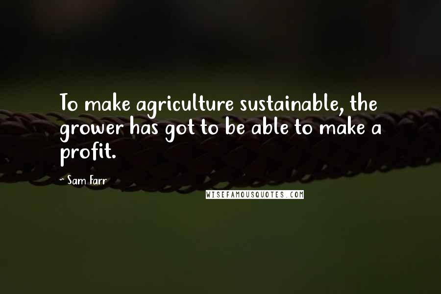 Sam Farr Quotes: To make agriculture sustainable, the grower has got to be able to make a profit.