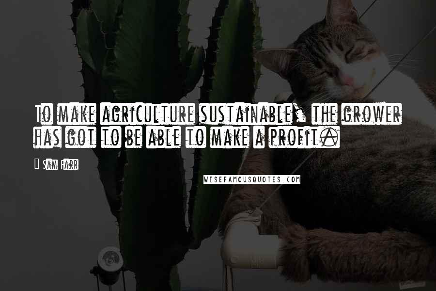 Sam Farr Quotes: To make agriculture sustainable, the grower has got to be able to make a profit.