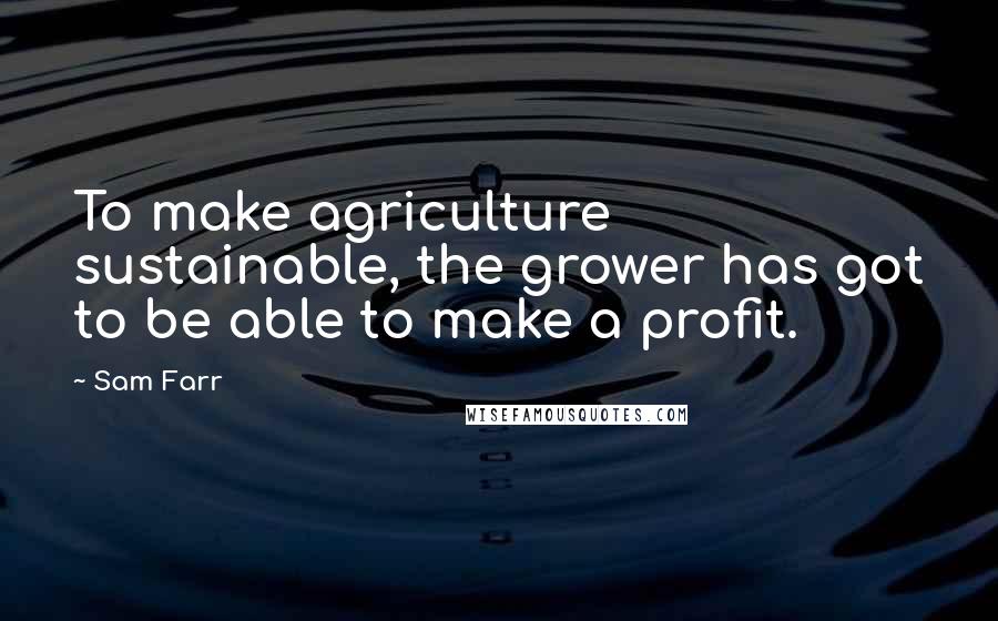 Sam Farr Quotes: To make agriculture sustainable, the grower has got to be able to make a profit.
