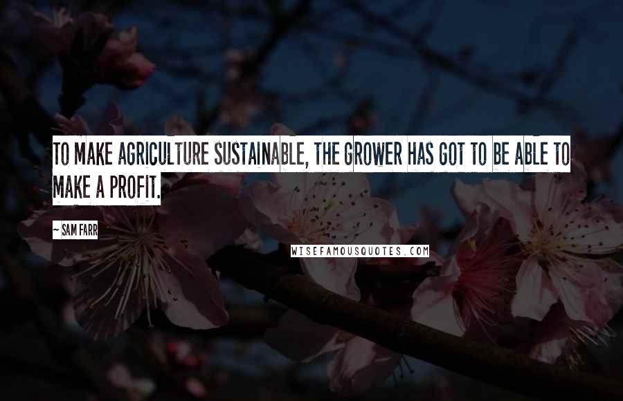 Sam Farr Quotes: To make agriculture sustainable, the grower has got to be able to make a profit.