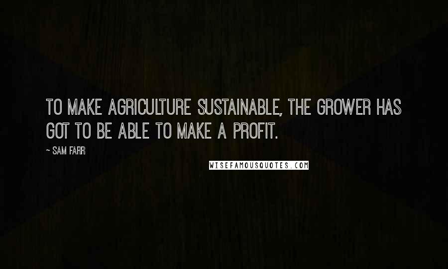 Sam Farr Quotes: To make agriculture sustainable, the grower has got to be able to make a profit.