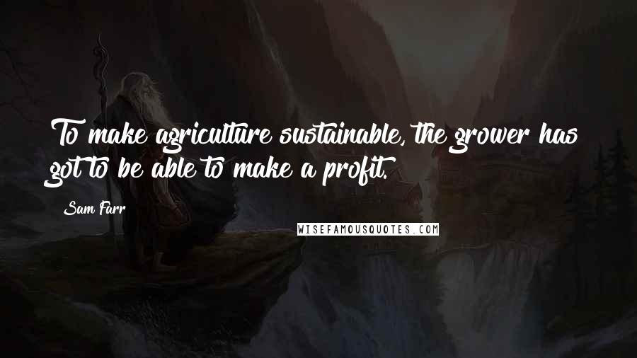 Sam Farr Quotes: To make agriculture sustainable, the grower has got to be able to make a profit.