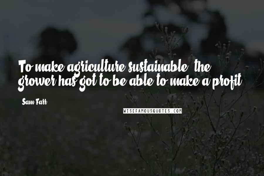 Sam Farr Quotes: To make agriculture sustainable, the grower has got to be able to make a profit.