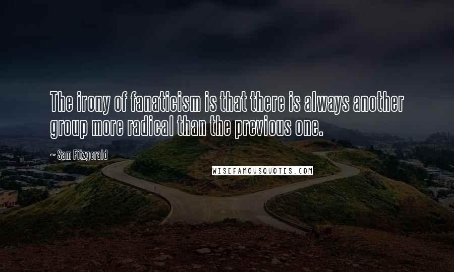 Sam Fitzgerald Quotes: The irony of fanaticism is that there is always another group more radical than the previous one.