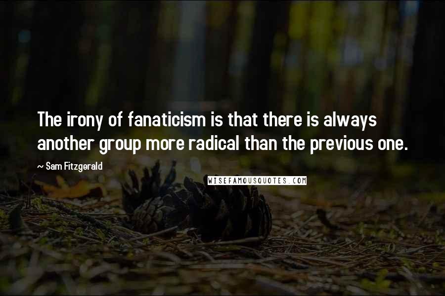 Sam Fitzgerald Quotes: The irony of fanaticism is that there is always another group more radical than the previous one.