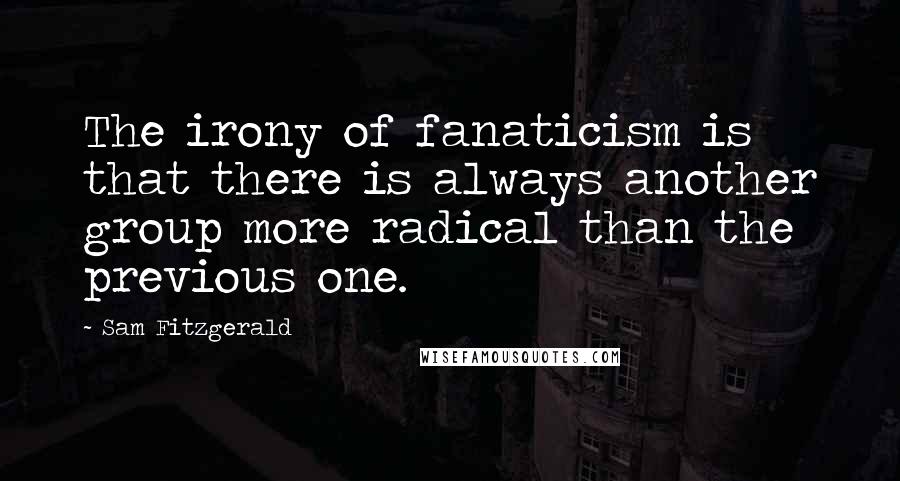 Sam Fitzgerald Quotes: The irony of fanaticism is that there is always another group more radical than the previous one.