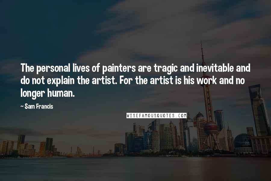 Sam Francis Quotes: The personal lives of painters are tragic and inevitable and do not explain the artist. For the artist is his work and no longer human.