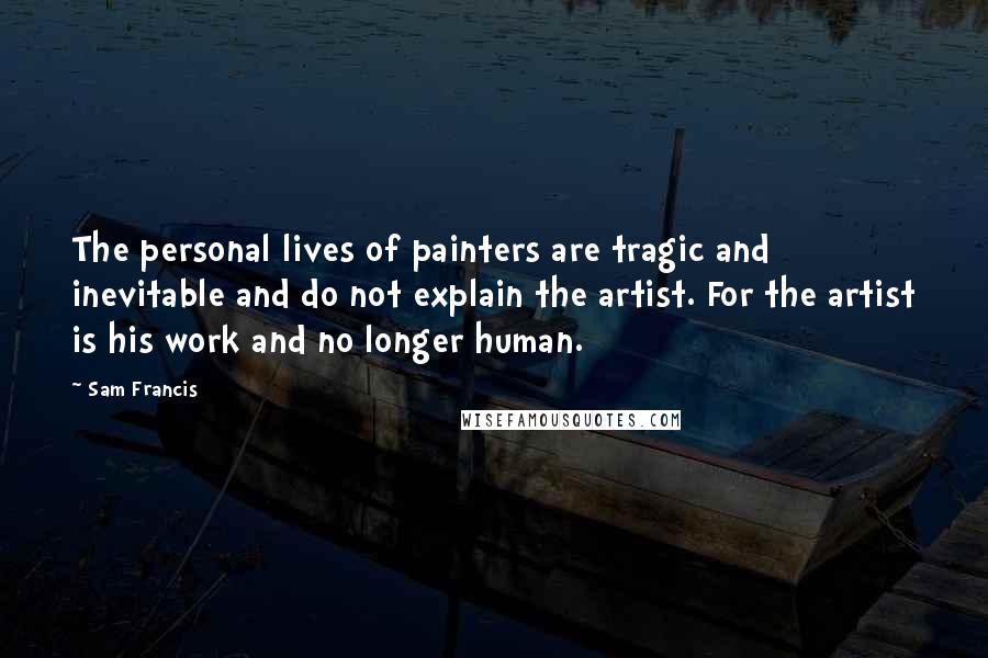 Sam Francis Quotes: The personal lives of painters are tragic and inevitable and do not explain the artist. For the artist is his work and no longer human.