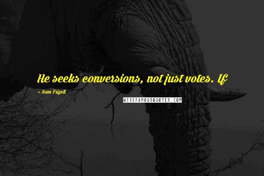 Sam Frizell Quotes: He seeks conversions, not just votes. If