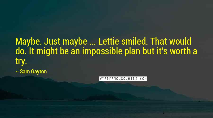 Sam Gayton Quotes: Maybe. Just maybe ... Lettie smiled. That would do. It might be an impossible plan but it's worth a try.