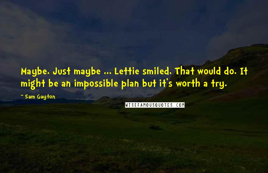 Sam Gayton Quotes: Maybe. Just maybe ... Lettie smiled. That would do. It might be an impossible plan but it's worth a try.