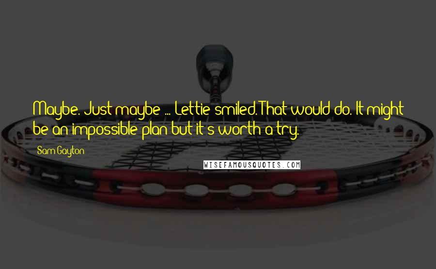 Sam Gayton Quotes: Maybe. Just maybe ... Lettie smiled. That would do. It might be an impossible plan but it's worth a try.