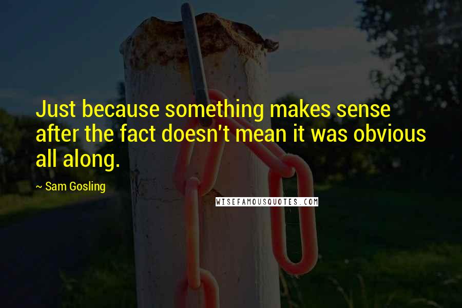 Sam Gosling Quotes: Just because something makes sense after the fact doesn't mean it was obvious all along.