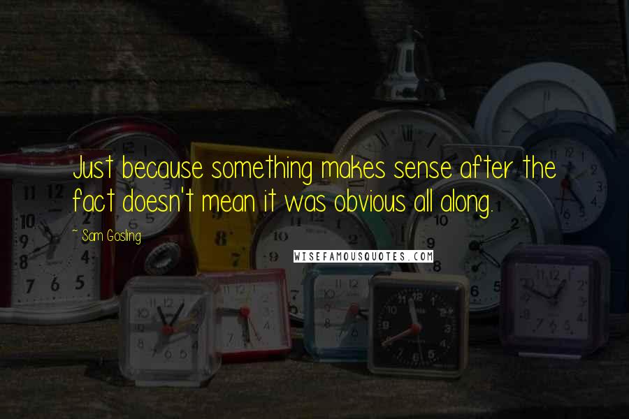 Sam Gosling Quotes: Just because something makes sense after the fact doesn't mean it was obvious all along.