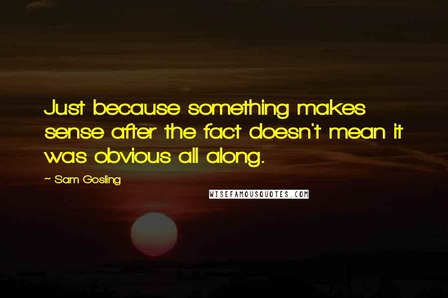 Sam Gosling Quotes: Just because something makes sense after the fact doesn't mean it was obvious all along.