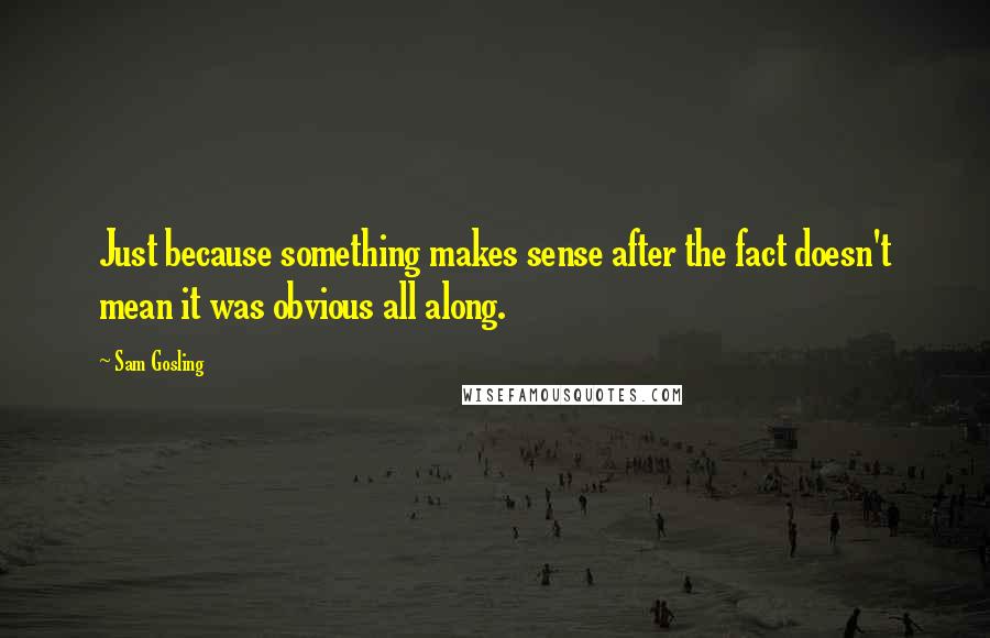 Sam Gosling Quotes: Just because something makes sense after the fact doesn't mean it was obvious all along.