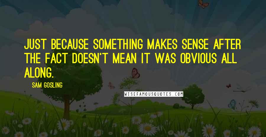 Sam Gosling Quotes: Just because something makes sense after the fact doesn't mean it was obvious all along.