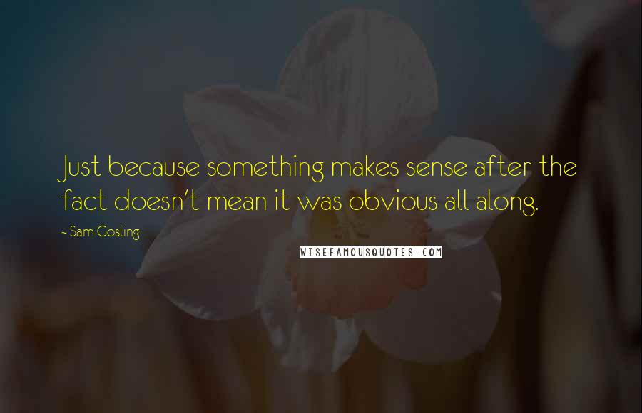 Sam Gosling Quotes: Just because something makes sense after the fact doesn't mean it was obvious all along.