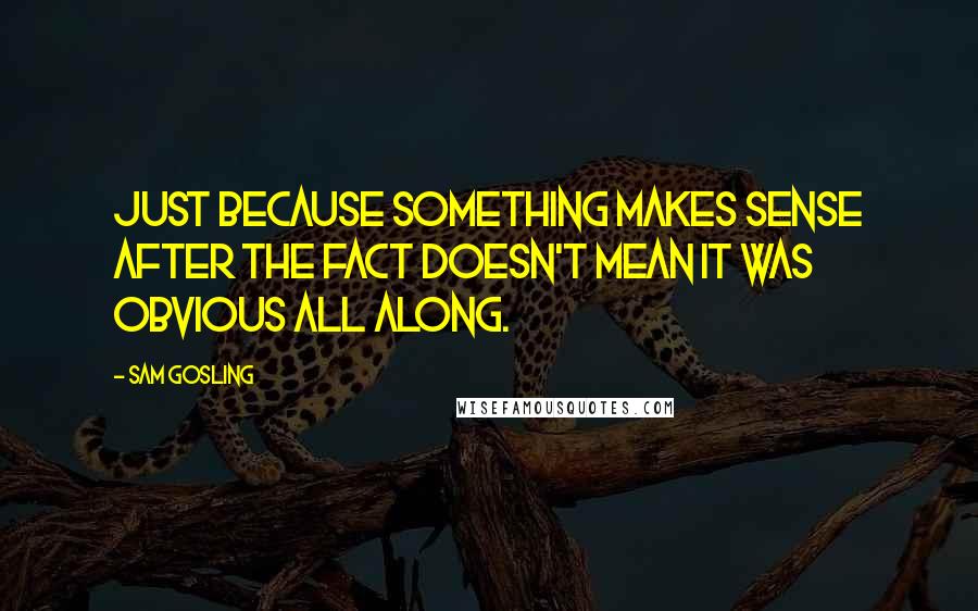 Sam Gosling Quotes: Just because something makes sense after the fact doesn't mean it was obvious all along.