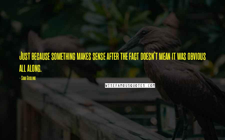 Sam Gosling Quotes: Just because something makes sense after the fact doesn't mean it was obvious all along.