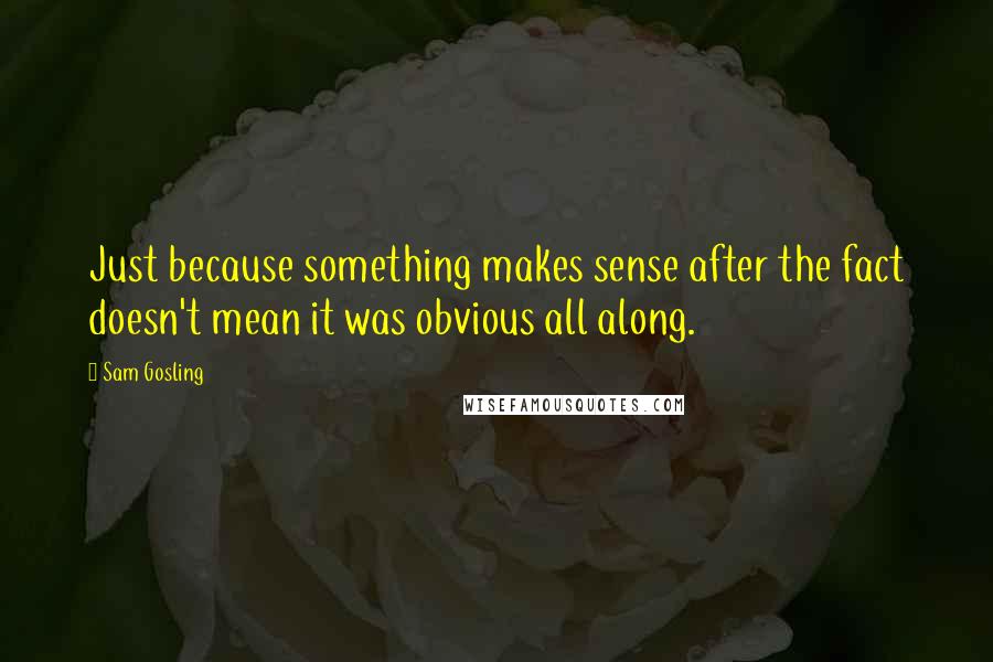 Sam Gosling Quotes: Just because something makes sense after the fact doesn't mean it was obvious all along.