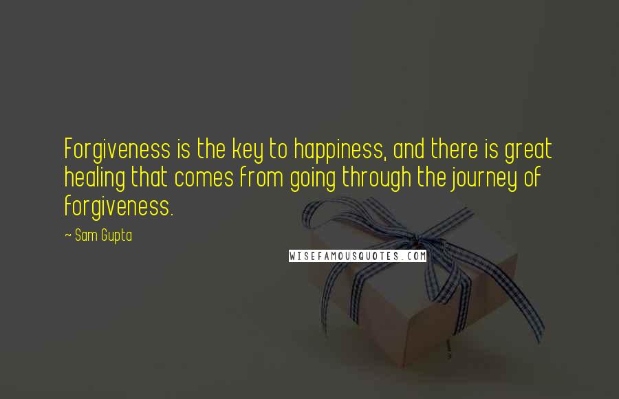 Sam Gupta Quotes: Forgiveness is the key to happiness, and there is great healing that comes from going through the journey of forgiveness.