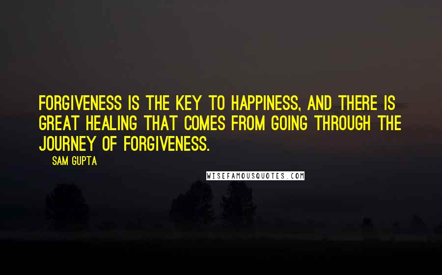 Sam Gupta Quotes: Forgiveness is the key to happiness, and there is great healing that comes from going through the journey of forgiveness.