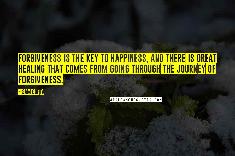 Sam Gupta Quotes: Forgiveness is the key to happiness, and there is great healing that comes from going through the journey of forgiveness.