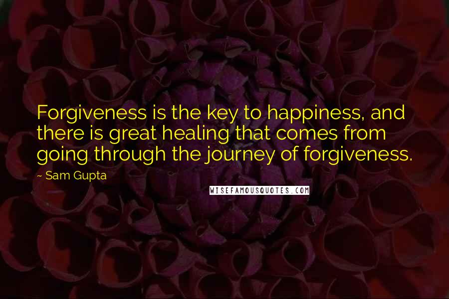 Sam Gupta Quotes: Forgiveness is the key to happiness, and there is great healing that comes from going through the journey of forgiveness.