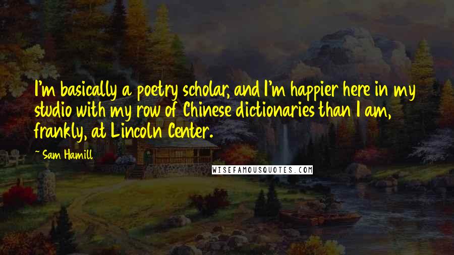Sam Hamill Quotes: I'm basically a poetry scholar, and I'm happier here in my studio with my row of Chinese dictionaries than I am, frankly, at Lincoln Center.
