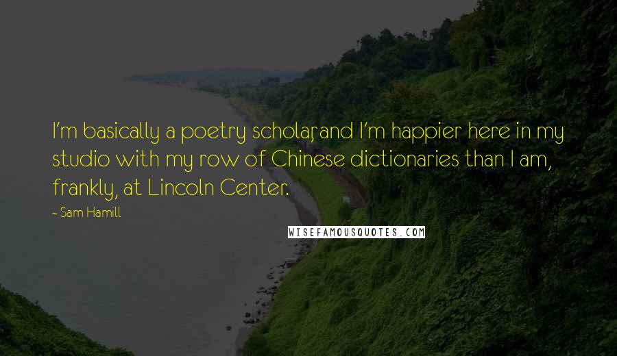 Sam Hamill Quotes: I'm basically a poetry scholar, and I'm happier here in my studio with my row of Chinese dictionaries than I am, frankly, at Lincoln Center.