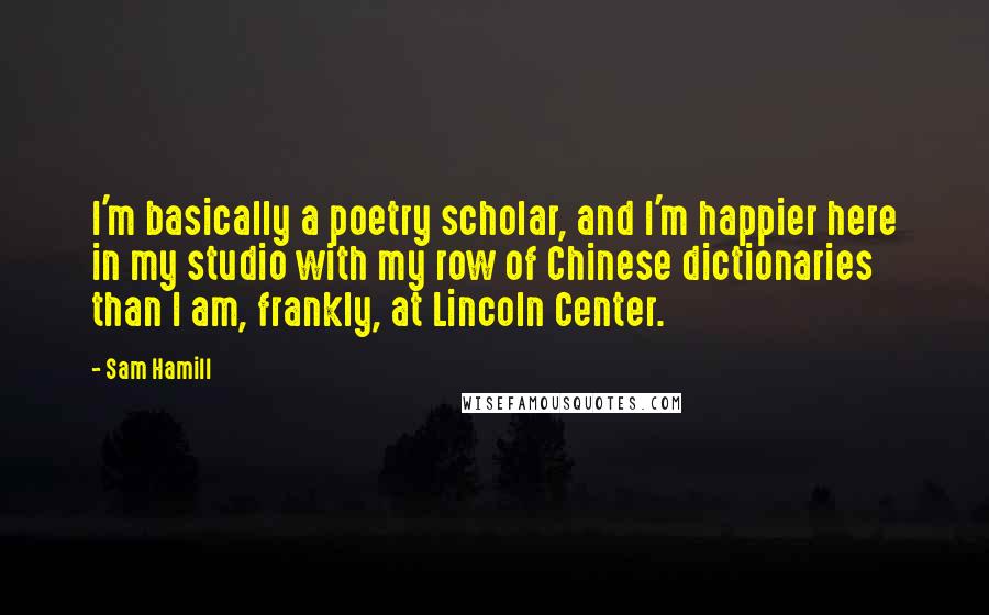 Sam Hamill Quotes: I'm basically a poetry scholar, and I'm happier here in my studio with my row of Chinese dictionaries than I am, frankly, at Lincoln Center.