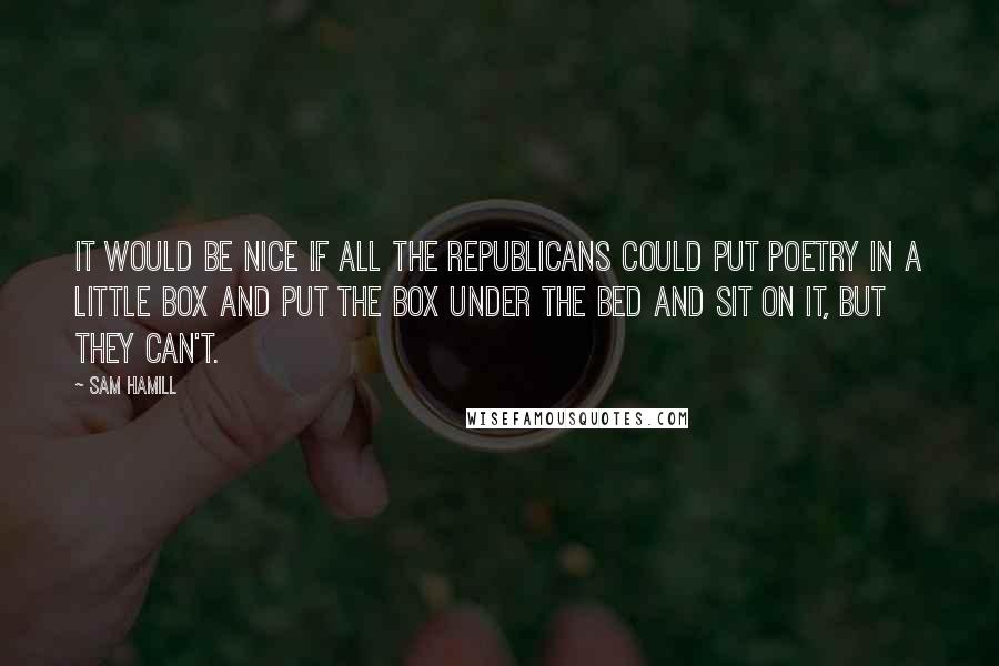 Sam Hamill Quotes: It would be nice if all the Republicans could put poetry in a little box and put the box under the bed and sit on it, but they can't.