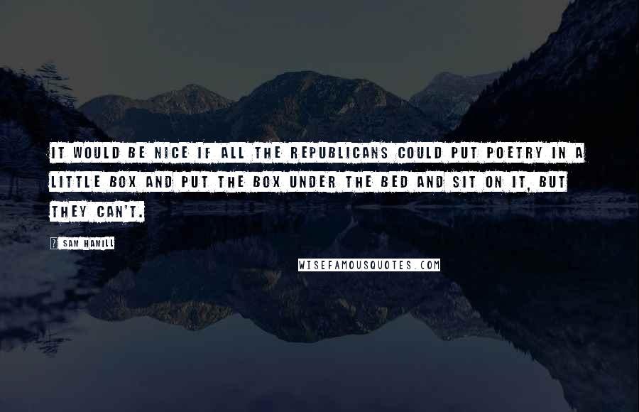 Sam Hamill Quotes: It would be nice if all the Republicans could put poetry in a little box and put the box under the bed and sit on it, but they can't.