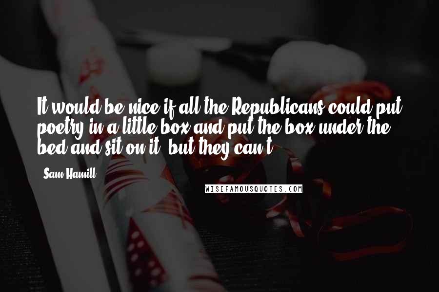 Sam Hamill Quotes: It would be nice if all the Republicans could put poetry in a little box and put the box under the bed and sit on it, but they can't.